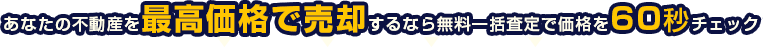 あなたの不動産を最高価格で売却するなら無料一括査定で価格を60秒チェック!