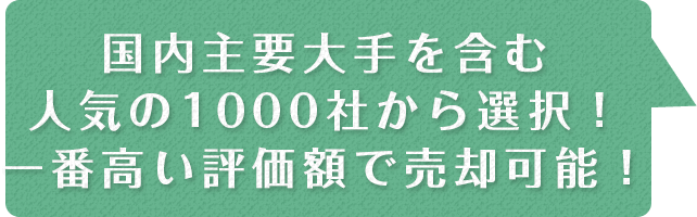 国内主要大手を含む人気の1000社から選択!一番高い評価額で売却可能!